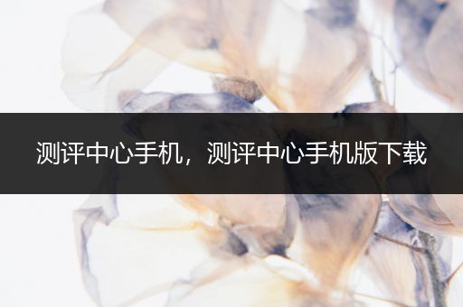 测评中心手机，测评中心手机版下载