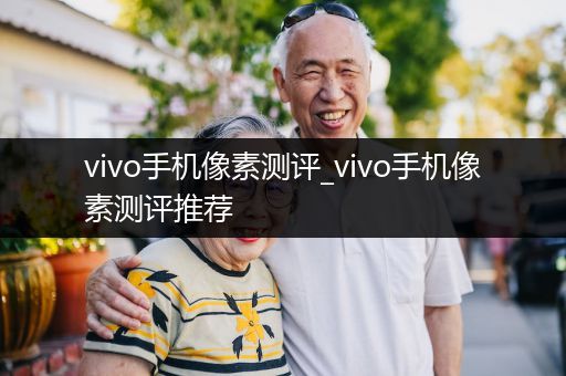 vivo手机像素测评_vivo手机像素测评推荐