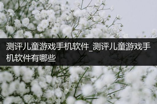 测评儿童游戏手机软件_测评儿童游戏手机软件有哪些