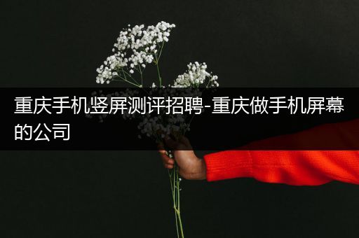 重庆手机竖屏测评招聘-重庆做手机屏幕的公司