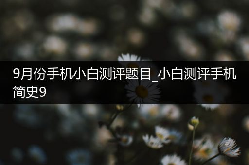 9月份手机小白测评题目_小白测评手机简史9