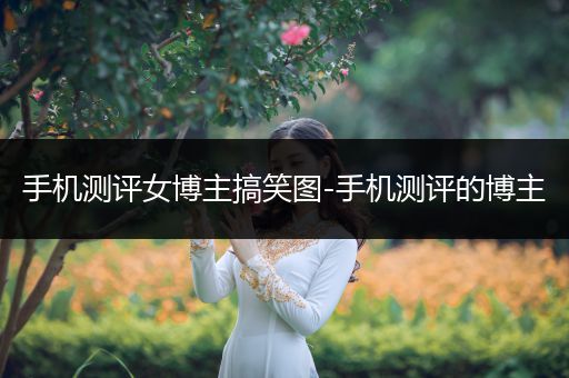 手机测评女博主搞笑图-手机测评的博主