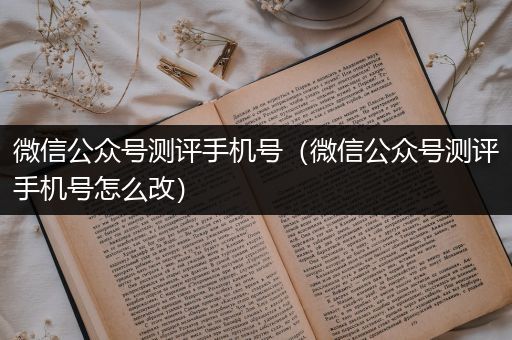 微信公众号测评手机号（微信公众号测评手机号怎么改）