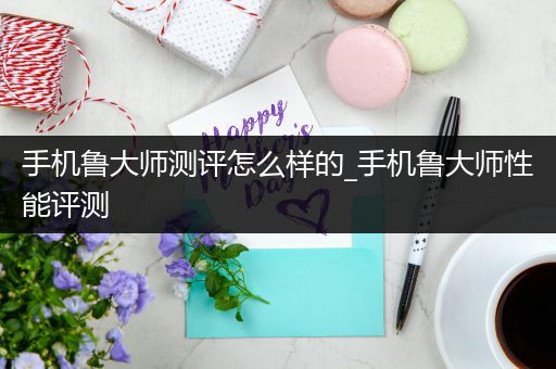 手机鲁大师测评怎么样的_手机鲁大师性能评测