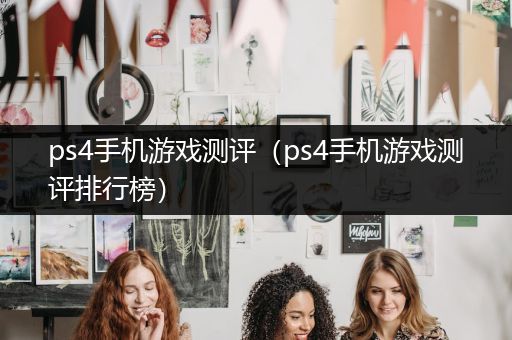 ps4手机游戏测评（ps4手机游戏测评排行榜）