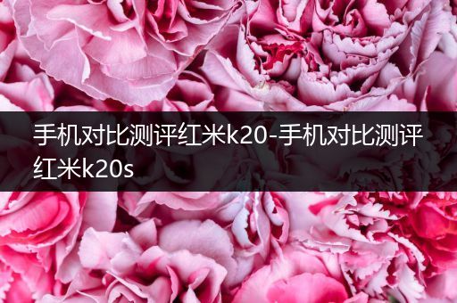 手机对比测评红米k20-手机对比测评红米k20s