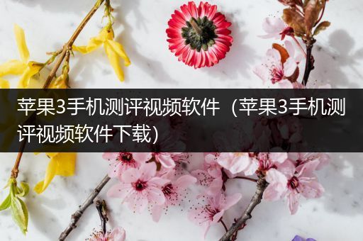 苹果3手机测评视频软件（苹果3手机测评视频软件下载）