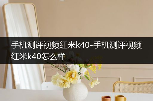 手机测评视频红米k40-手机测评视频红米k40怎么样