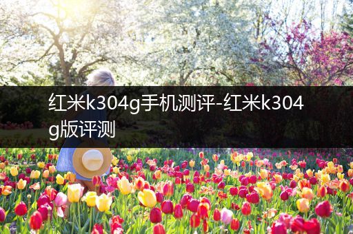 红米k304g手机测评-红米k304g版评测