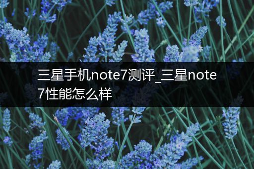 三星手机note7测评_三星note7性能怎么样