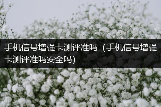 手机信号增强卡测评准吗（手机信号增强卡测评准吗安全吗）