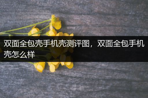 双面全包壳手机壳测评图，双面全包手机壳怎么样