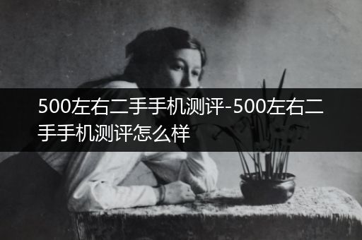 500左右二手手机测评-500左右二手手机测评怎么样