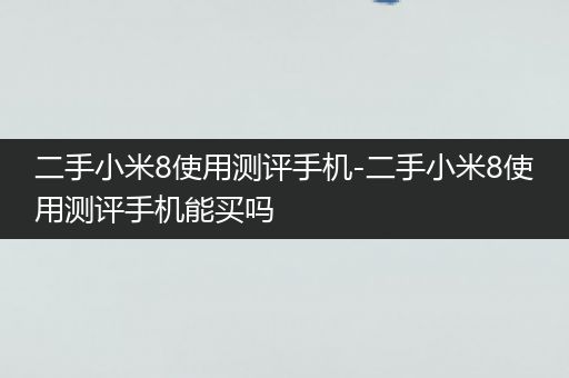 二手小米8使用测评手机-二手小米8使用测评手机能买吗