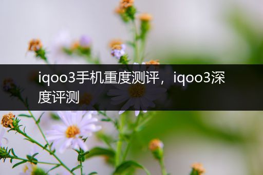 iqoo3手机重度测评，iqoo3深度评测