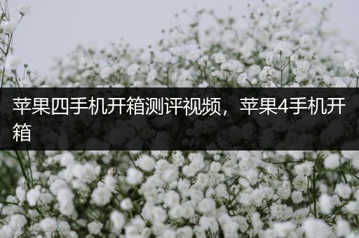 苹果四手机开箱测评视频，苹果4手机开箱